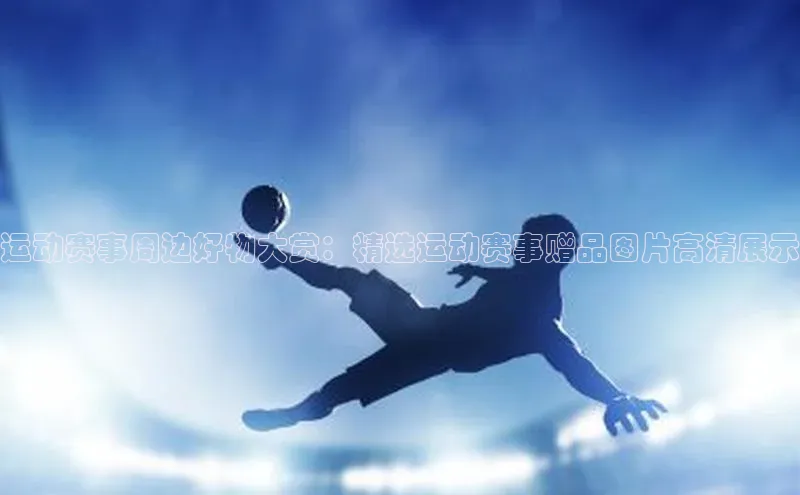 运动赛事周边好物大赏：精选运动赛事赠品图片高清展示