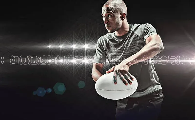 ：如何通过拍摄体育赛事赚取收入的策略与技巧