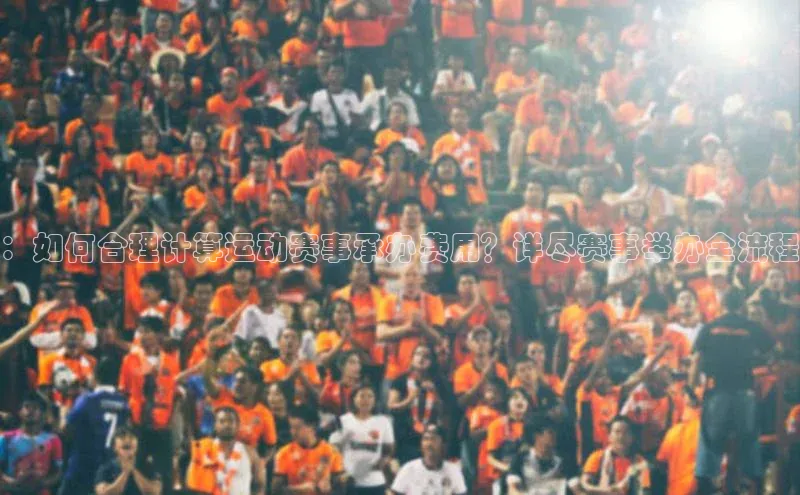 ：如何合理计算运动赛事承办费用？详尽赛事举办全流程