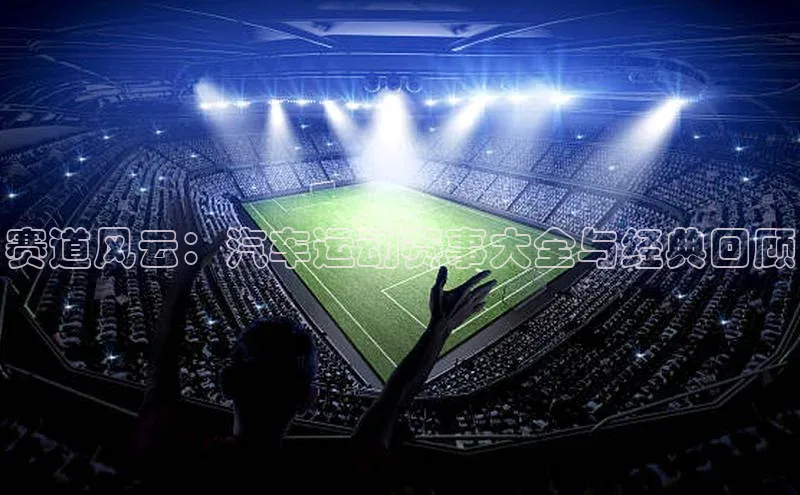 赛道风云：汽车运动赛事大全与经典回顾