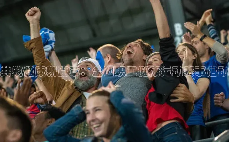 共筑健康新篇章：全国职工健康运动赛事启动