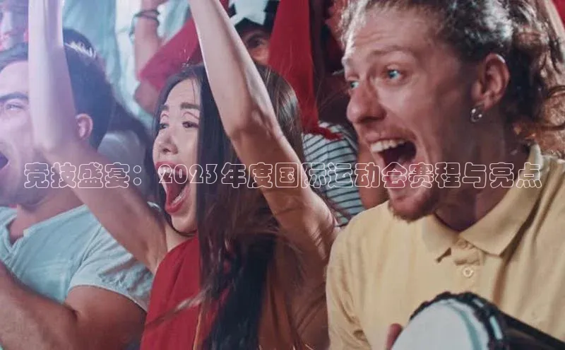 竞技盛宴：2023年度国际运动会赛程与亮点