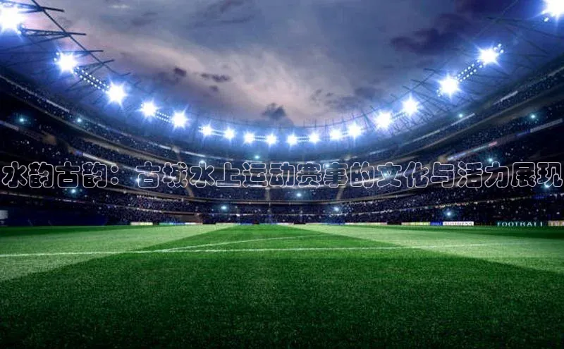 水韵古韵：古城水上运动赛事的文化与活力展现