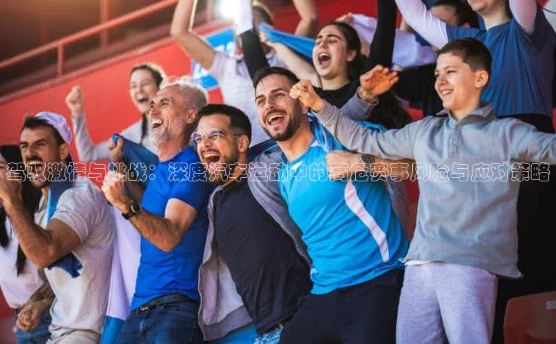 驾驭激情与挑战：深度汽车运动中的高危赛事风险与应对策略