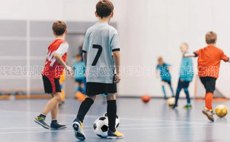 跨越界限：探讨欧美极限运动的最新趋势与挑战