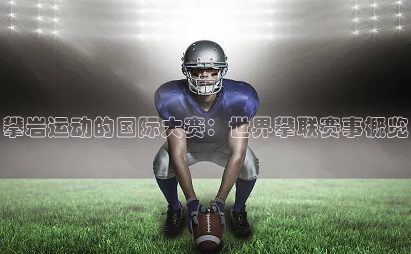 攀岩运动的国际大赛：世界攀联赛事概览