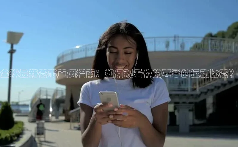 全球最新赛事直播指南：如何观看你的喜爱的运动比赛？