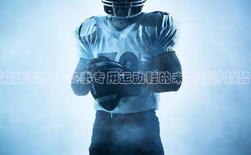 竞速美学：赛事专用运动鞋的未来设计趋势