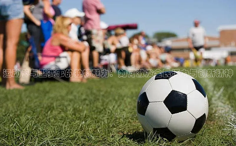 运动参与型赛事的独特魅力：如何激发全民活力与创新精神