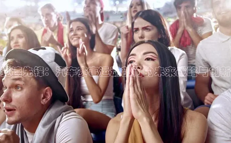 竞速先锋：汽车赛事运动部门的未来战略与创新