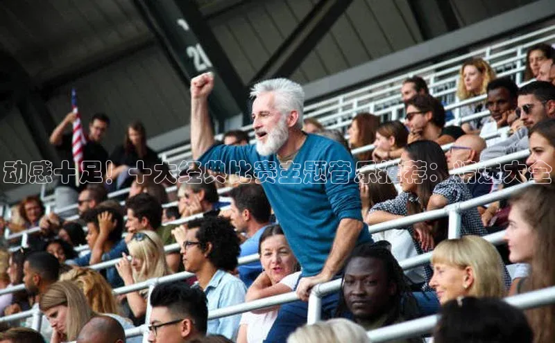 动感十足！十大经典比赛主题音乐推荐：精选大全