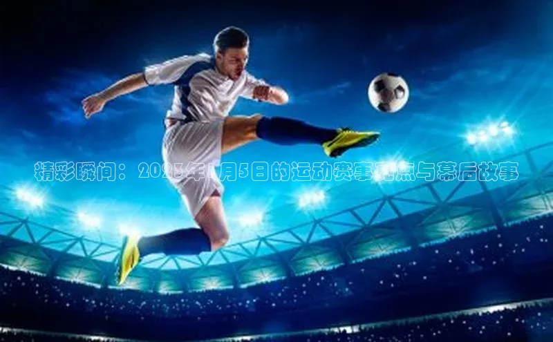 精彩瞬间：2023年1月5日的运动赛事亮点与幕后故事