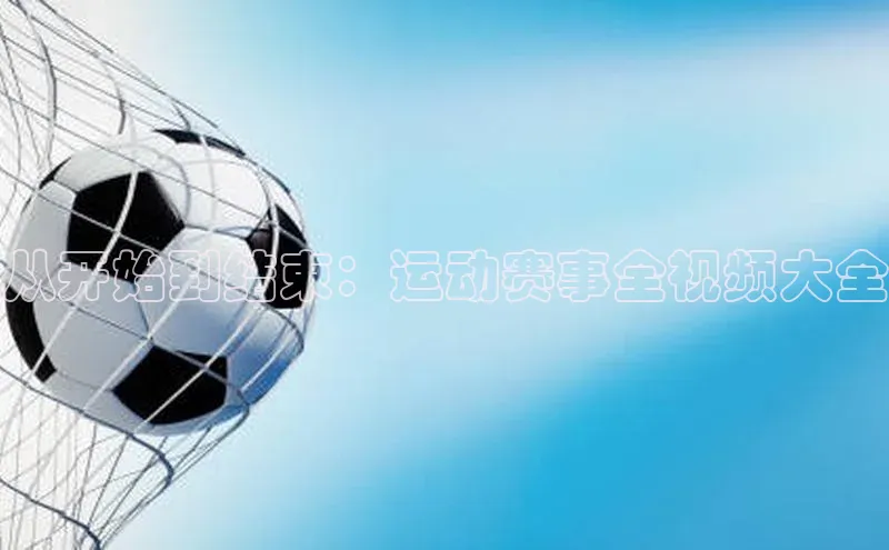 从开始到结束：运动赛事全视频大全