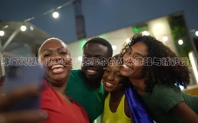 绿茵风暴：顶级足球赛事中的战术策略与精彩瞬间