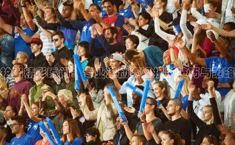 拍出精彩瞬间：专业运动赛事摄影技巧与策略