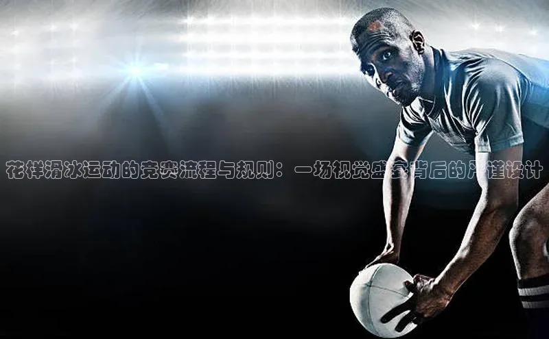 花样滑冰运动的竞赛流程与规则：一场视觉盛宴背后的严谨设计