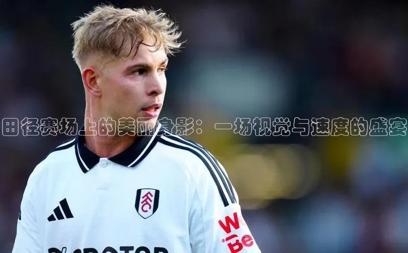 田径赛场上的美丽身影：一场视觉与速度的盛宴