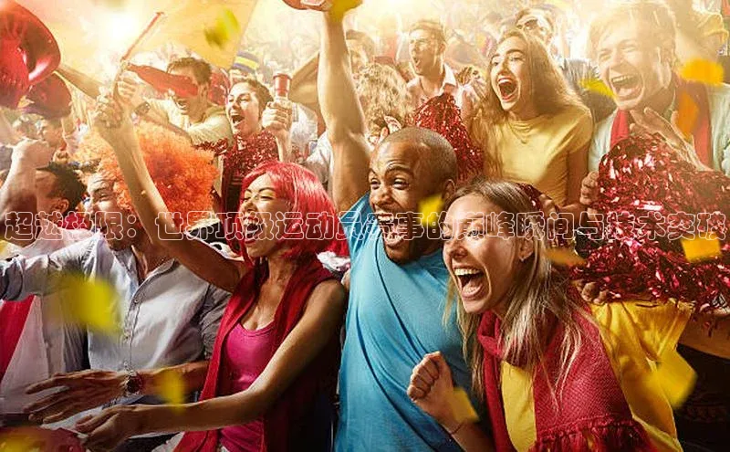 超越极限：世界顶级运动员赛事的巅峰瞬间与技术突破