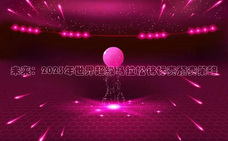 未来：2023年世界超级马拉松锦标赛预赛策略