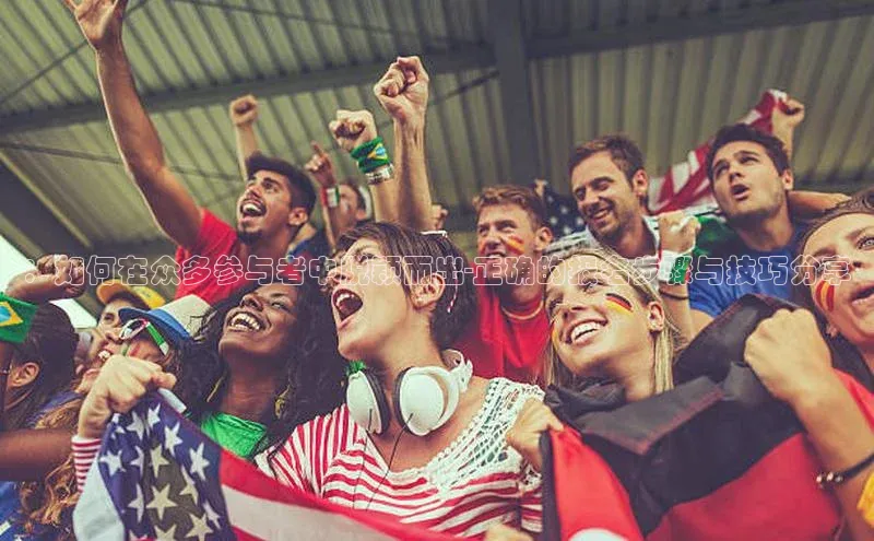 ：如何在众多参与者中脱颖而出-正确的报名步骤与技巧分享