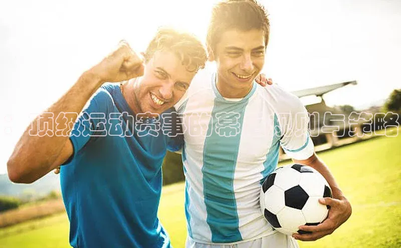 ：顶级运动赛事的幕后规则与策略