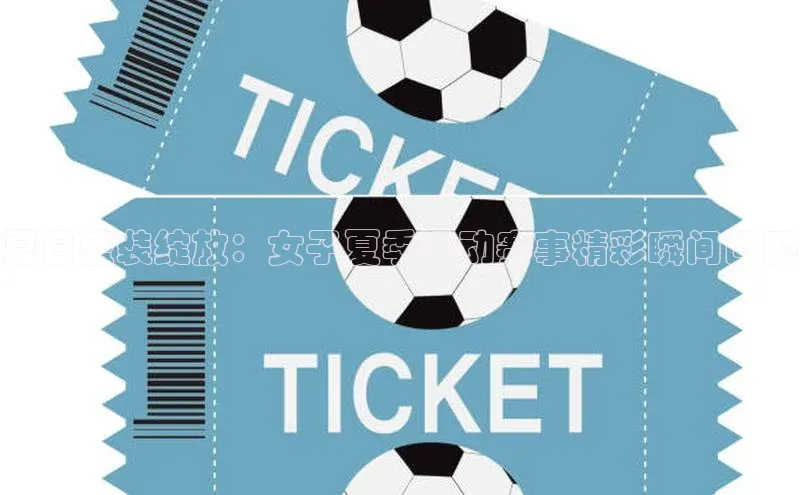 夏日盛装绽放：女子夏季运动赛事精彩瞬间回顾